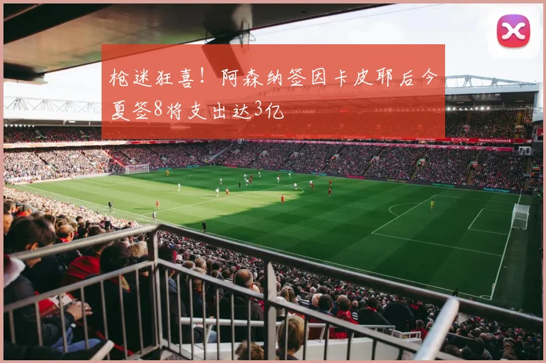 枪迷狂喜！阿森纳签因卡皮耶后今夏签8将支出达3亿