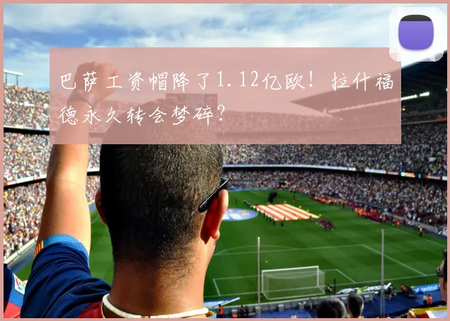巴萨工资帽降了1.12亿欧！拉什福德永久转会梦碎？