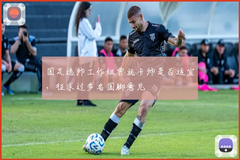 国足选帅工作组曾就卡帅是否适宜，征求过多名国脚意见